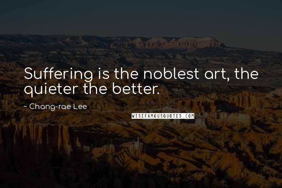 Chang-rae Lee Quotes: Suffering is the noblest art, the quieter the better.