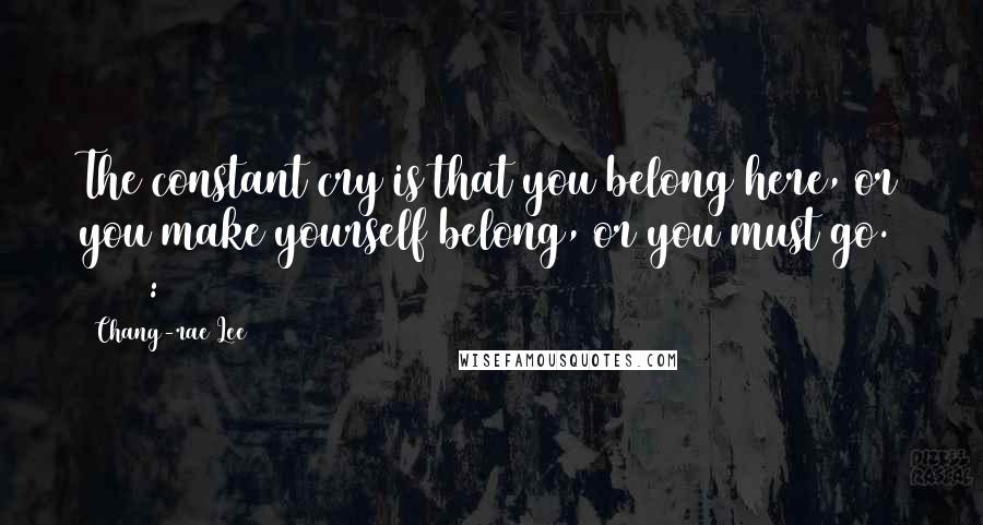 Chang-rae Lee Quotes: The constant cry is that you belong here, or you make yourself belong, or you must go. (1998: 319)