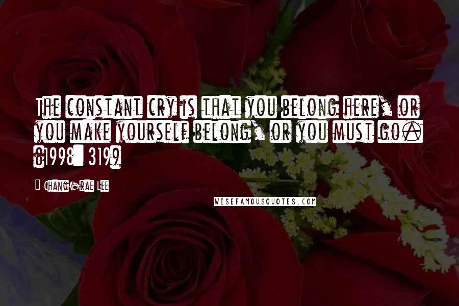 Chang-rae Lee Quotes: The constant cry is that you belong here, or you make yourself belong, or you must go. (1998: 319)