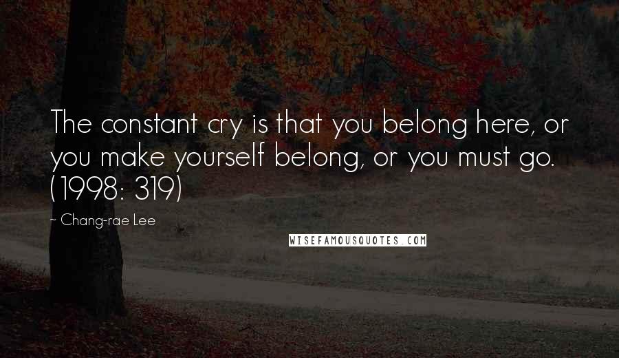 Chang-rae Lee Quotes: The constant cry is that you belong here, or you make yourself belong, or you must go. (1998: 319)