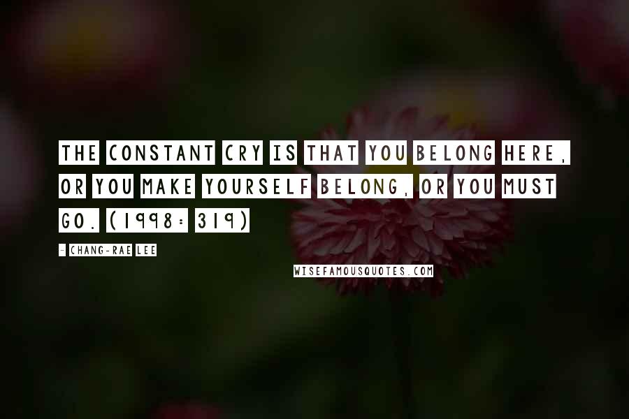 Chang-rae Lee Quotes: The constant cry is that you belong here, or you make yourself belong, or you must go. (1998: 319)