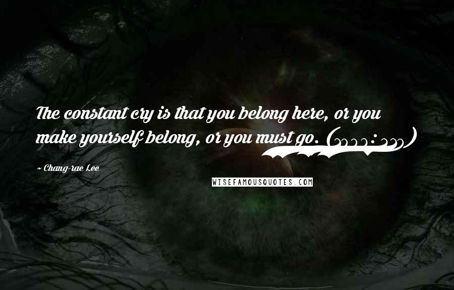 Chang-rae Lee Quotes: The constant cry is that you belong here, or you make yourself belong, or you must go. (1998: 319)