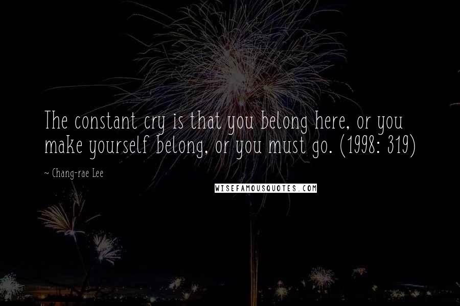 Chang-rae Lee Quotes: The constant cry is that you belong here, or you make yourself belong, or you must go. (1998: 319)