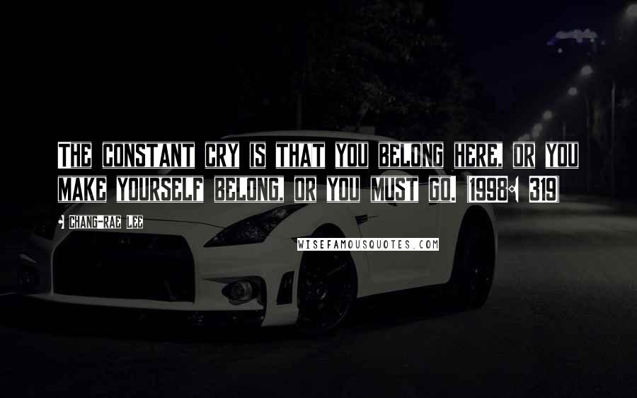 Chang-rae Lee Quotes: The constant cry is that you belong here, or you make yourself belong, or you must go. (1998: 319)