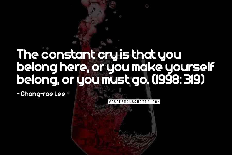 Chang-rae Lee Quotes: The constant cry is that you belong here, or you make yourself belong, or you must go. (1998: 319)