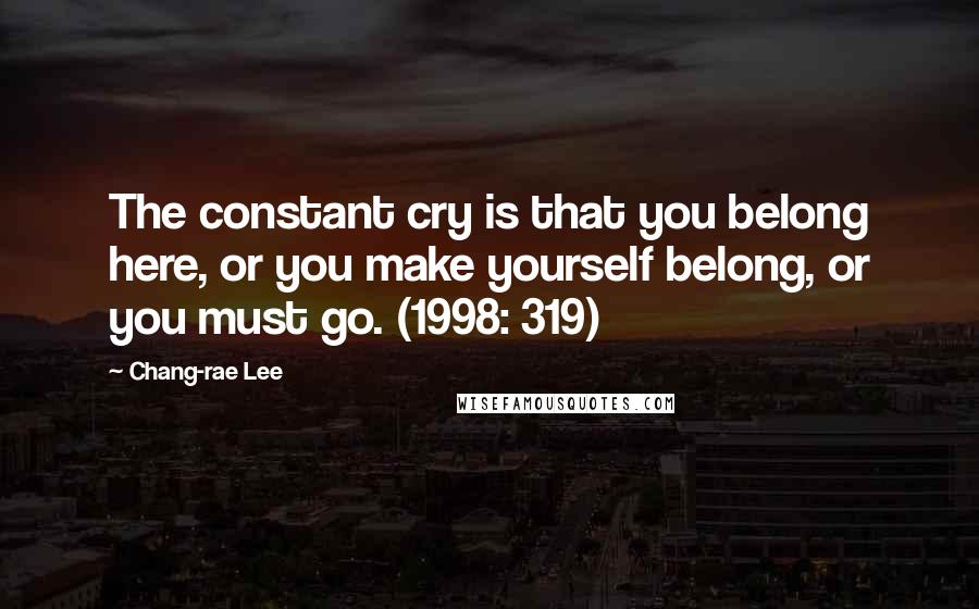 Chang-rae Lee Quotes: The constant cry is that you belong here, or you make yourself belong, or you must go. (1998: 319)