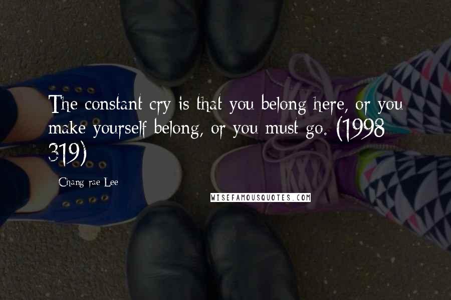 Chang-rae Lee Quotes: The constant cry is that you belong here, or you make yourself belong, or you must go. (1998: 319)