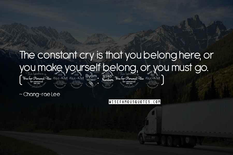 Chang-rae Lee Quotes: The constant cry is that you belong here, or you make yourself belong, or you must go. (1998: 319)