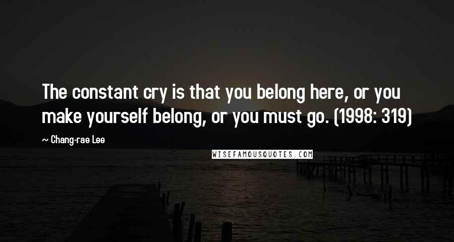 Chang-rae Lee Quotes: The constant cry is that you belong here, or you make yourself belong, or you must go. (1998: 319)