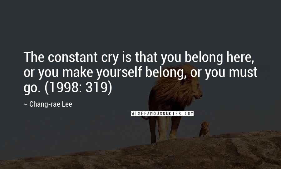 Chang-rae Lee Quotes: The constant cry is that you belong here, or you make yourself belong, or you must go. (1998: 319)