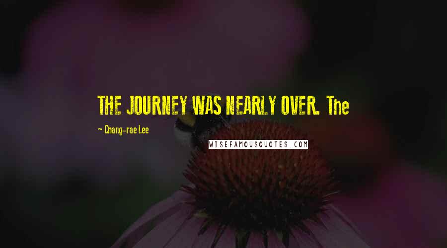 Chang-rae Lee Quotes: THE JOURNEY WAS NEARLY OVER. The