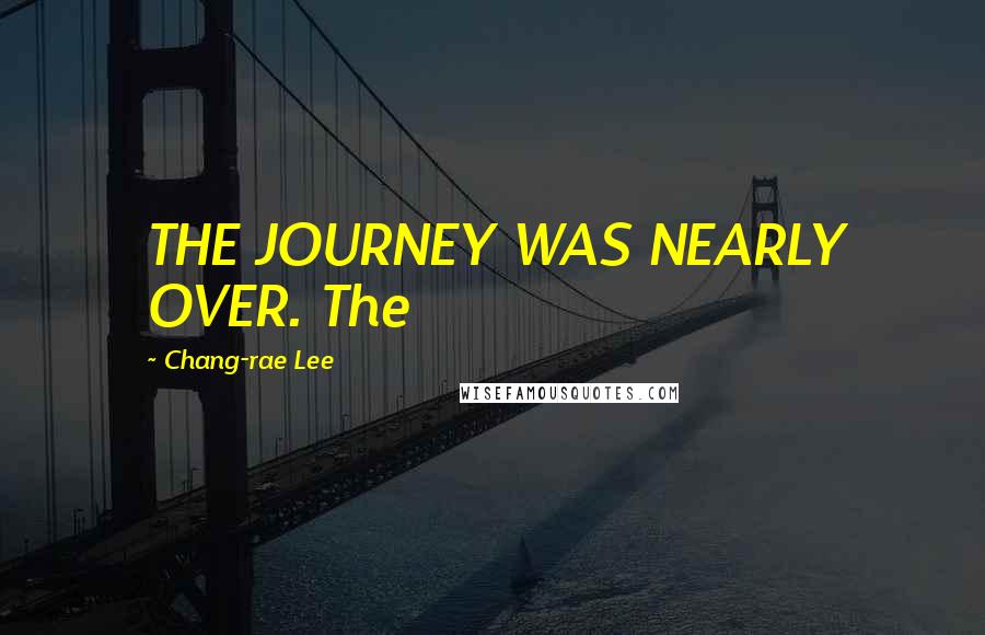 Chang-rae Lee Quotes: THE JOURNEY WAS NEARLY OVER. The