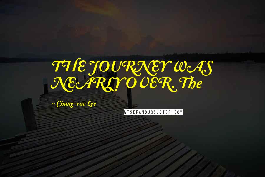 Chang-rae Lee Quotes: THE JOURNEY WAS NEARLY OVER. The