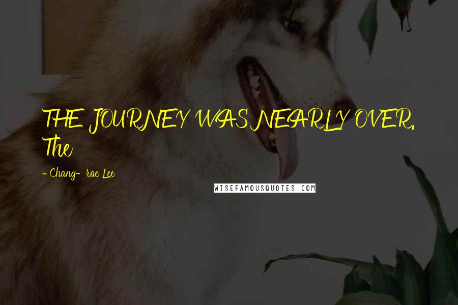 Chang-rae Lee Quotes: THE JOURNEY WAS NEARLY OVER. The