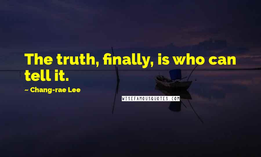 Chang-rae Lee Quotes: The truth, finally, is who can tell it.