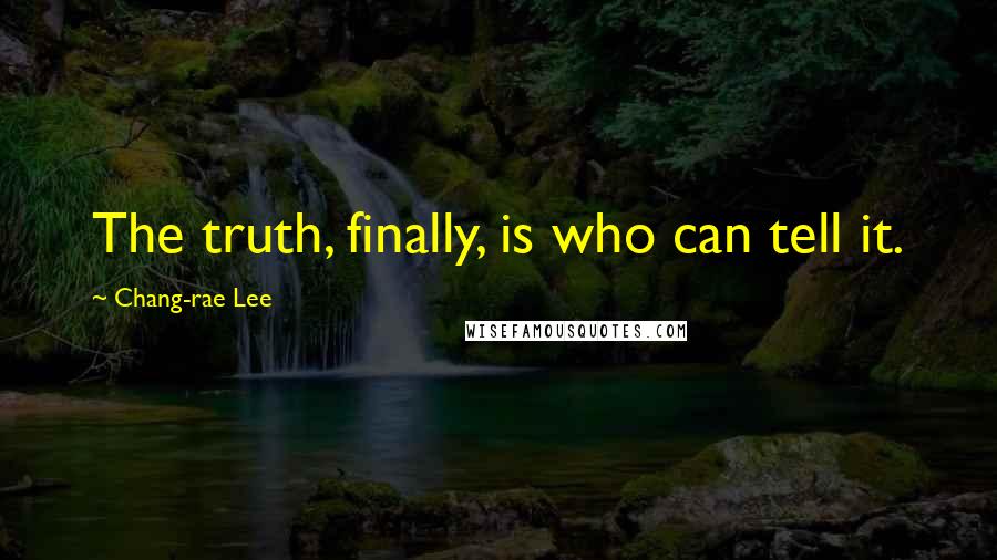 Chang-rae Lee Quotes: The truth, finally, is who can tell it.