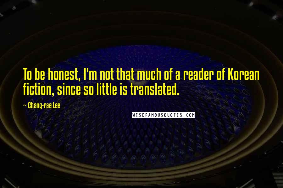 Chang-rae Lee Quotes: To be honest, I'm not that much of a reader of Korean fiction, since so little is translated.