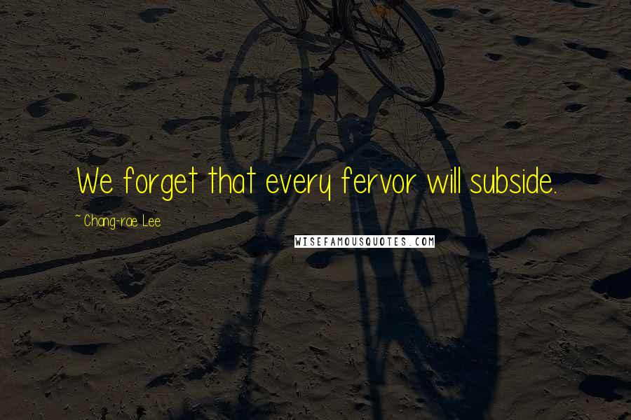 Chang-rae Lee Quotes: We forget that every fervor will subside.