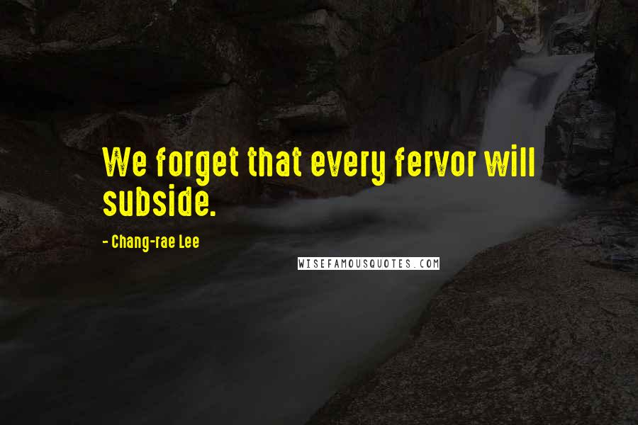 Chang-rae Lee Quotes: We forget that every fervor will subside.