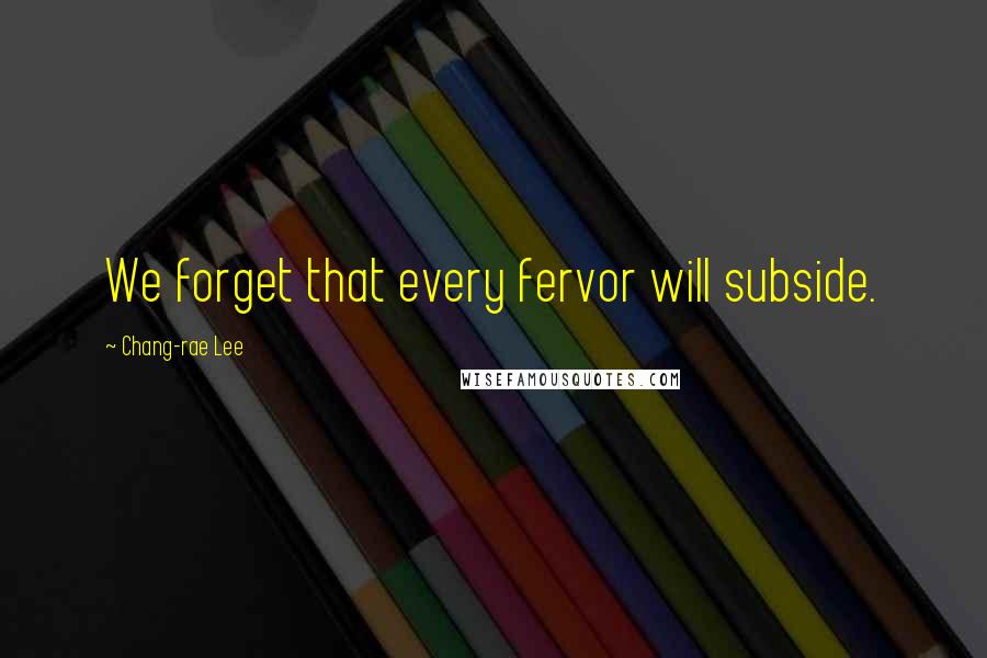 Chang-rae Lee Quotes: We forget that every fervor will subside.