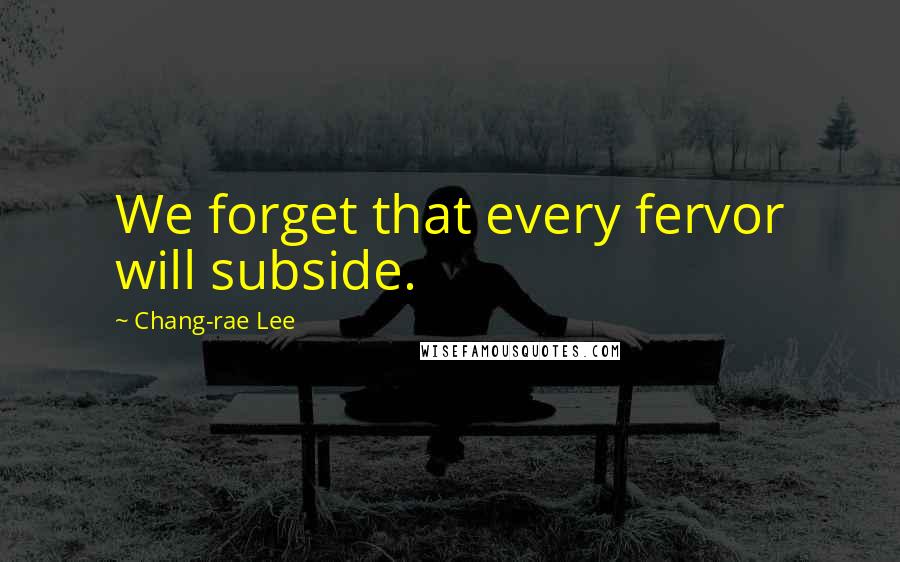 Chang-rae Lee Quotes: We forget that every fervor will subside.