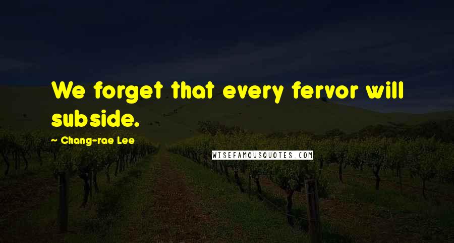 Chang-rae Lee Quotes: We forget that every fervor will subside.