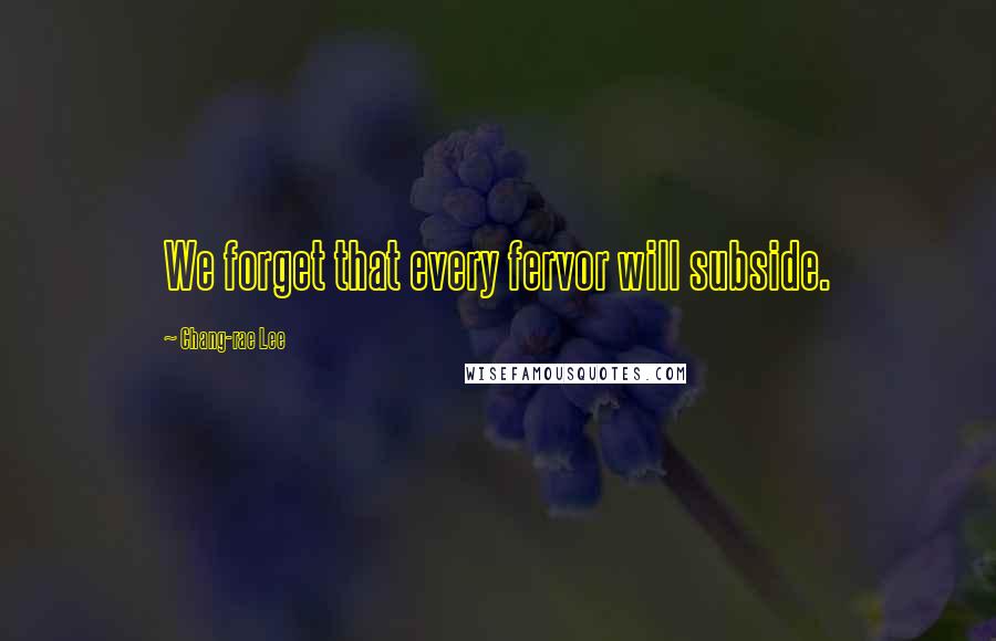 Chang-rae Lee Quotes: We forget that every fervor will subside.