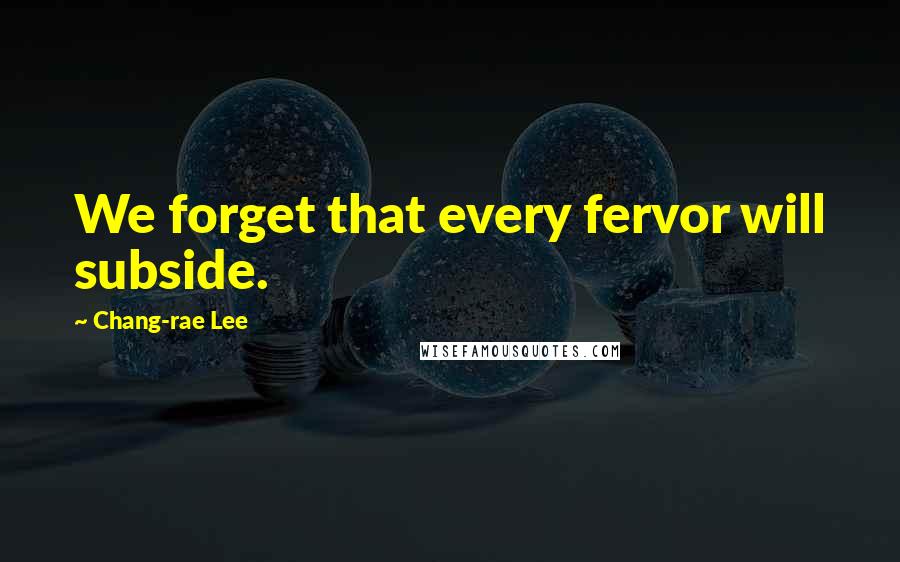 Chang-rae Lee Quotes: We forget that every fervor will subside.