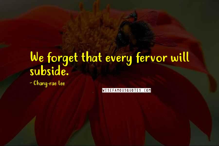 Chang-rae Lee Quotes: We forget that every fervor will subside.