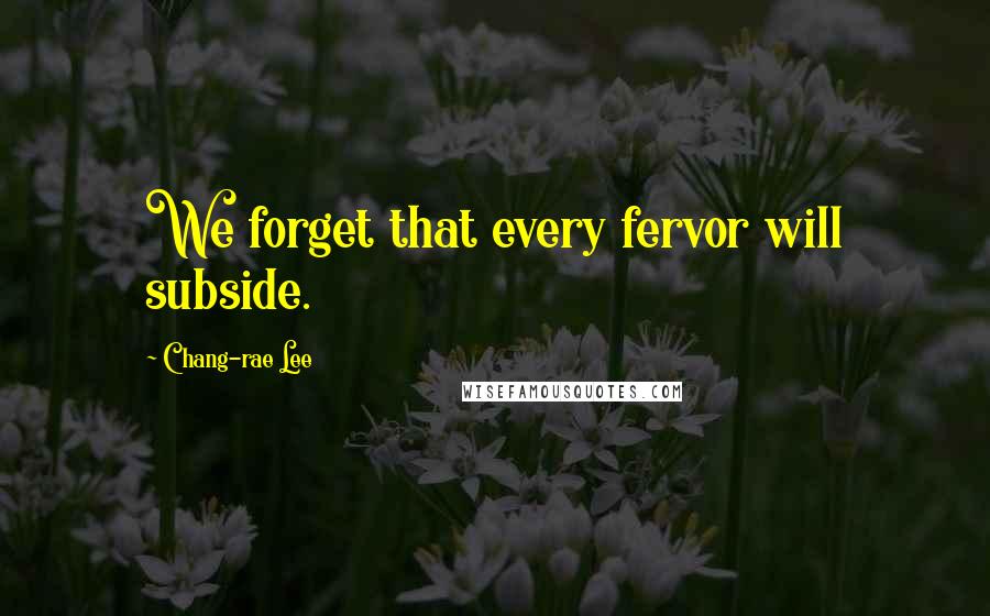 Chang-rae Lee Quotes: We forget that every fervor will subside.