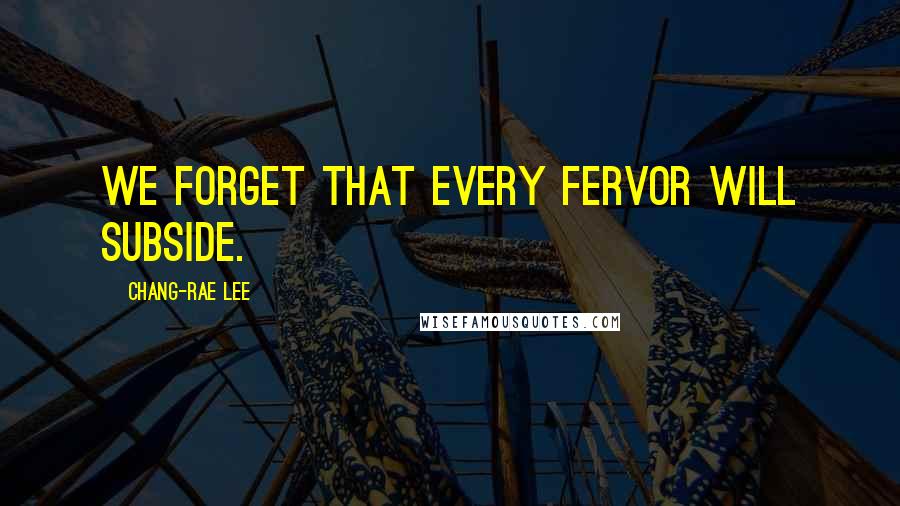 Chang-rae Lee Quotes: We forget that every fervor will subside.