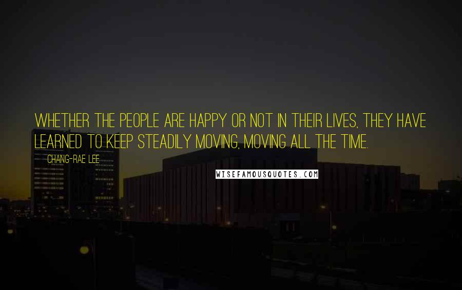 Chang-rae Lee Quotes: Whether the people are happy or not in their lives, they have learned to keep steadily moving, moving all the time.