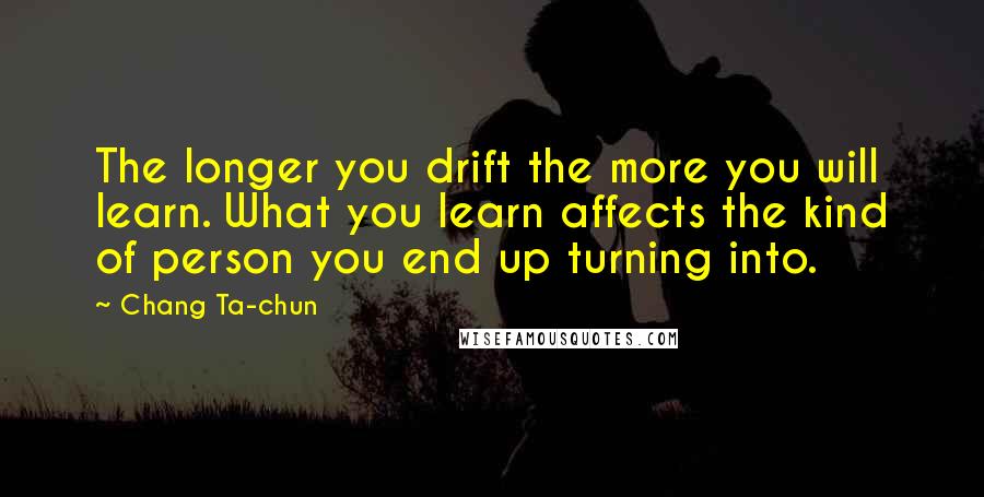 Chang Ta-chun Quotes: The longer you drift the more you will learn. What you learn affects the kind of person you end up turning into.