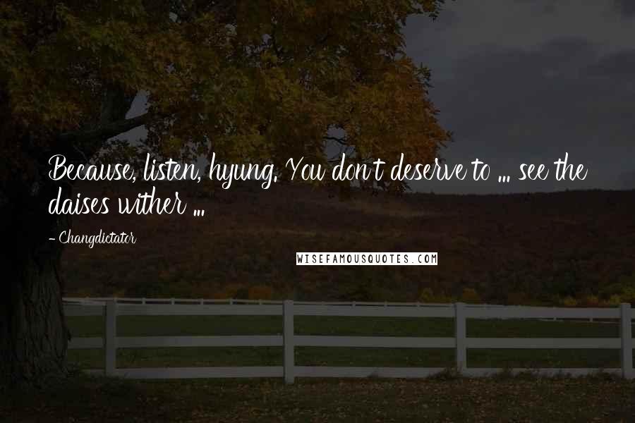 Changdictator Quotes: Because, listen, hyung. You don't deserve to ... see the daises wither ...