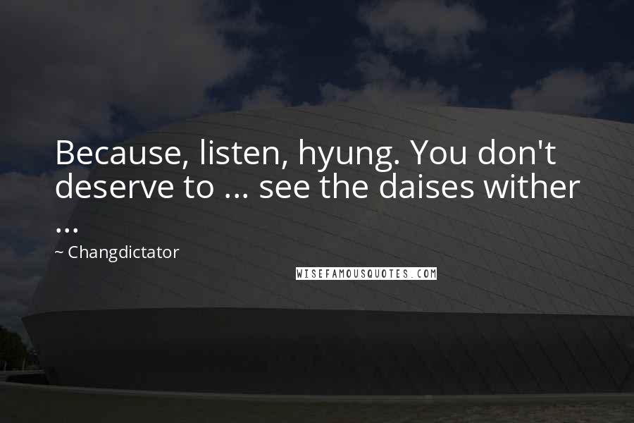 Changdictator Quotes: Because, listen, hyung. You don't deserve to ... see the daises wither ...