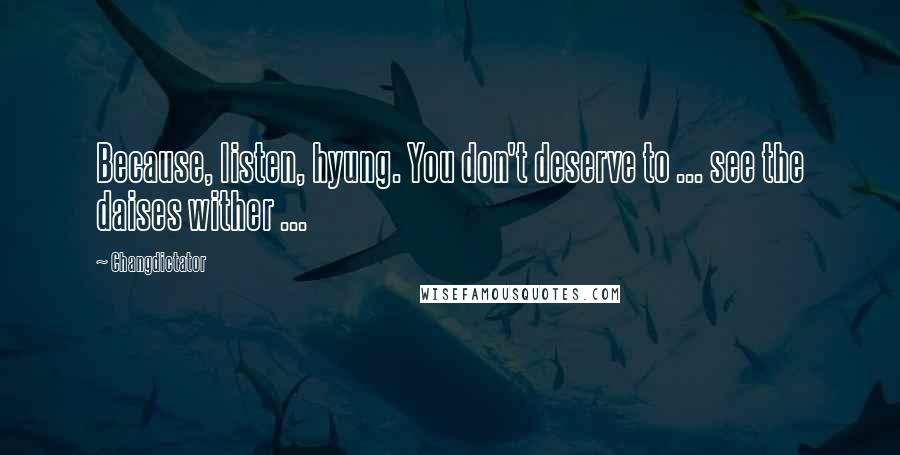 Changdictator Quotes: Because, listen, hyung. You don't deserve to ... see the daises wither ...