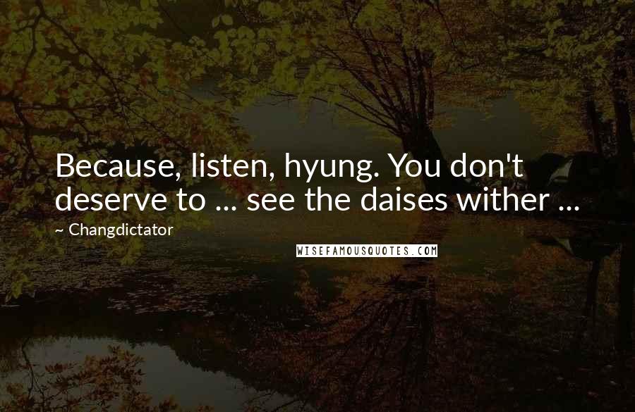 Changdictator Quotes: Because, listen, hyung. You don't deserve to ... see the daises wither ...
