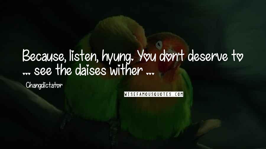 Changdictator Quotes: Because, listen, hyung. You don't deserve to ... see the daises wither ...