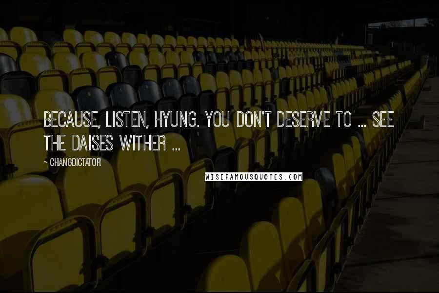 Changdictator Quotes: Because, listen, hyung. You don't deserve to ... see the daises wither ...