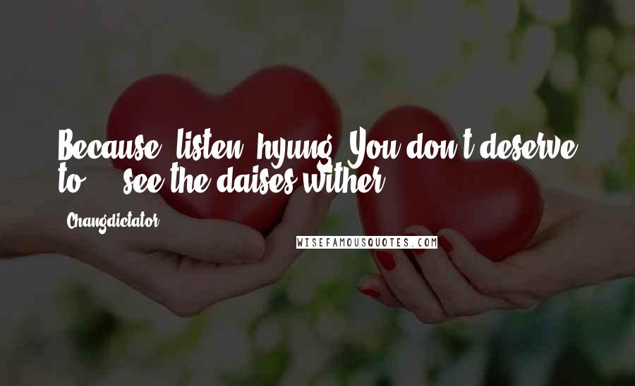 Changdictator Quotes: Because, listen, hyung. You don't deserve to ... see the daises wither ...