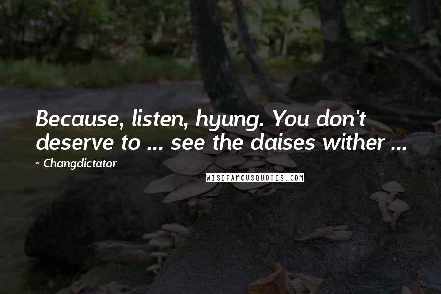 Changdictator Quotes: Because, listen, hyung. You don't deserve to ... see the daises wither ...