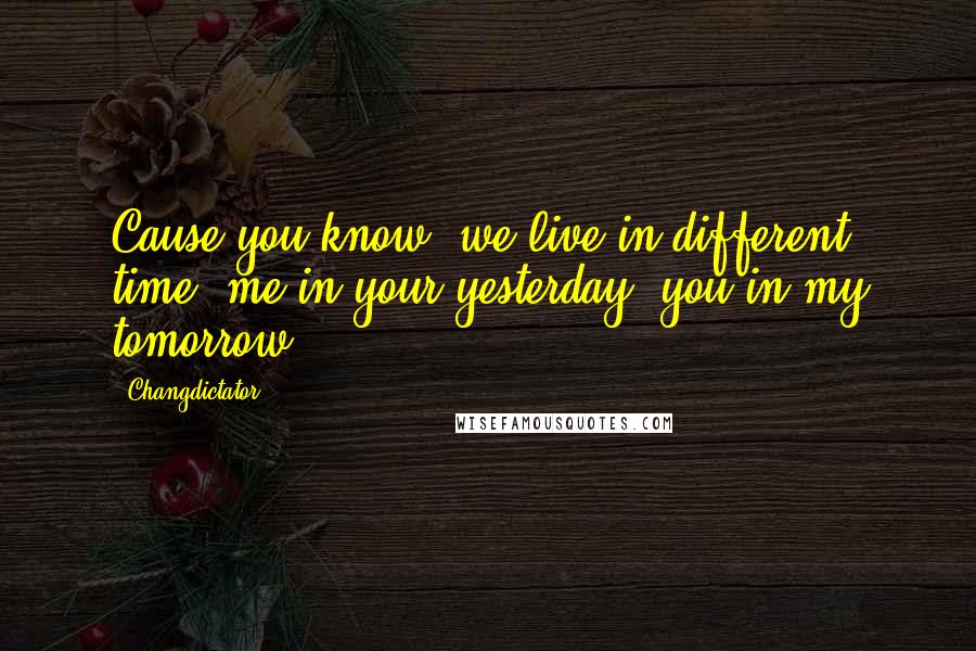 Changdictator Quotes: Cause you know, we live in different time, me in your yesterday, you in my tomorrow.