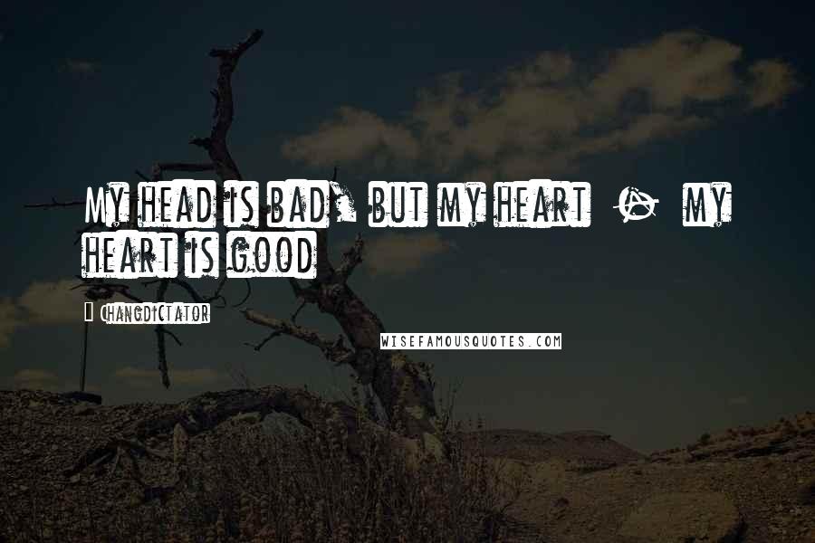 Changdictator Quotes: My head is bad, but my heart  -  my heart is good