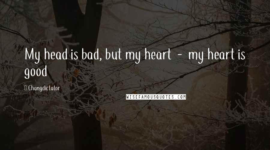 Changdictator Quotes: My head is bad, but my heart  -  my heart is good