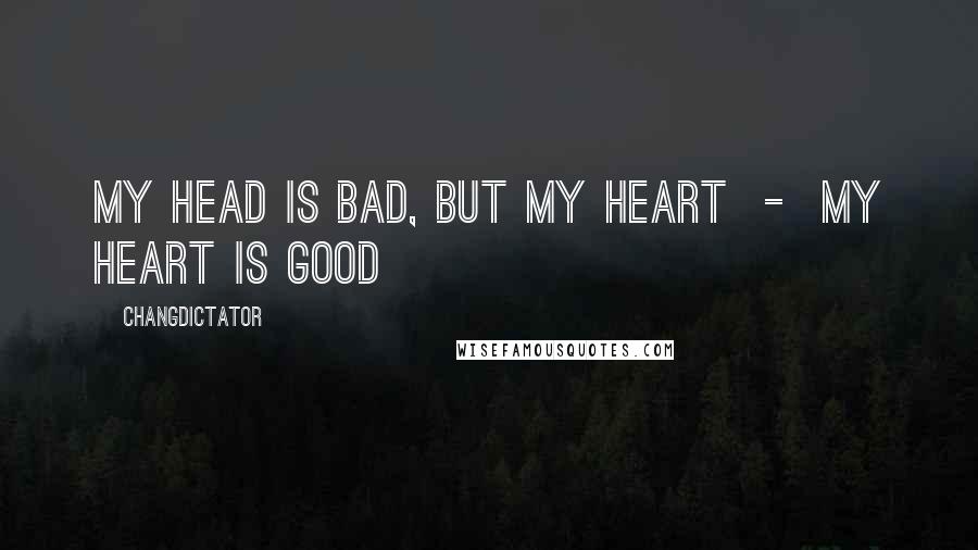 Changdictator Quotes: My head is bad, but my heart  -  my heart is good