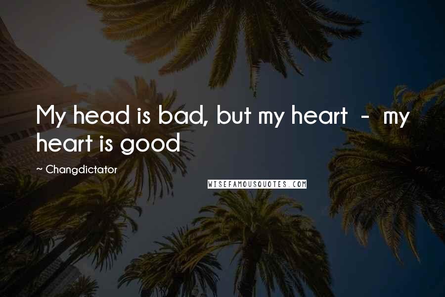 Changdictator Quotes: My head is bad, but my heart  -  my heart is good