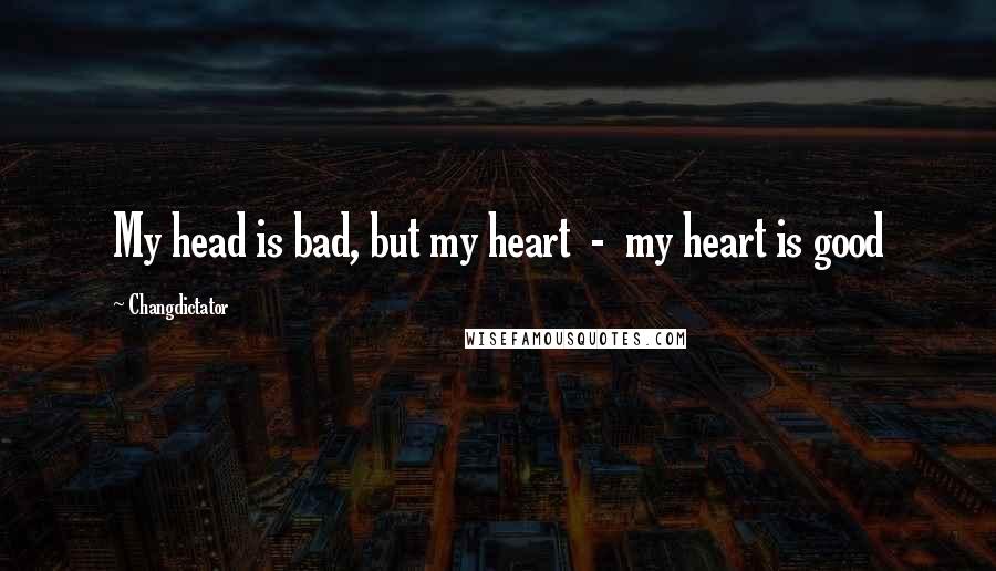 Changdictator Quotes: My head is bad, but my heart  -  my heart is good