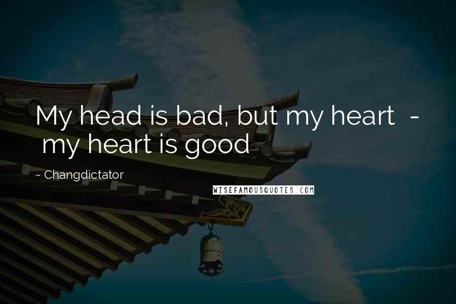 Changdictator Quotes: My head is bad, but my heart  -  my heart is good