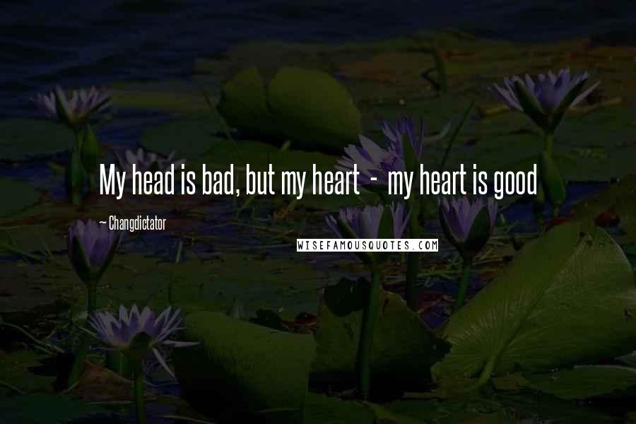 Changdictator Quotes: My head is bad, but my heart  -  my heart is good