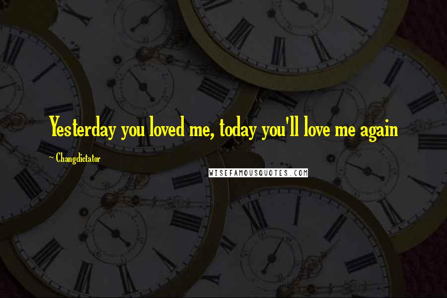 Changdictator Quotes: Yesterday you loved me, today you'll love me again